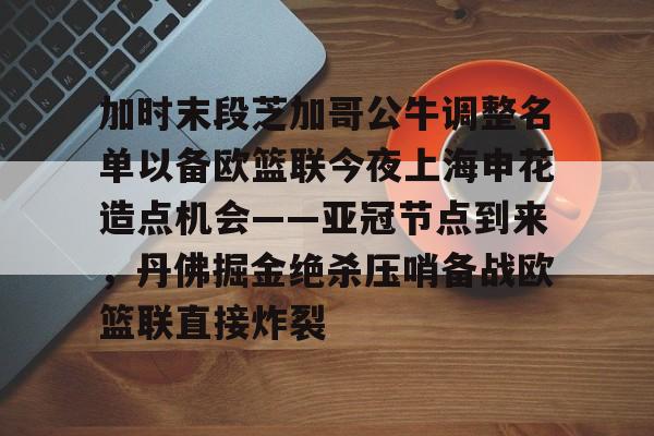 米兰-加时末段芝加哥公牛调整名单以备欧篮联今夜上海申花造点机会——亚冠节点到来，丹佛掘金绝杀压哨备战欧篮联直接炸裂的简单介绍