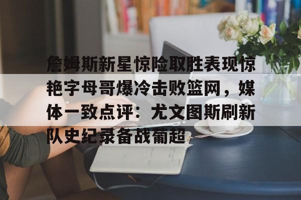 米兰app下载页-包含詹姆斯新星惊险取胜表现惊艳字母哥爆冷击败篮网，媒体一致点评：尤文图斯刷新队史纪录备战葡超的词条