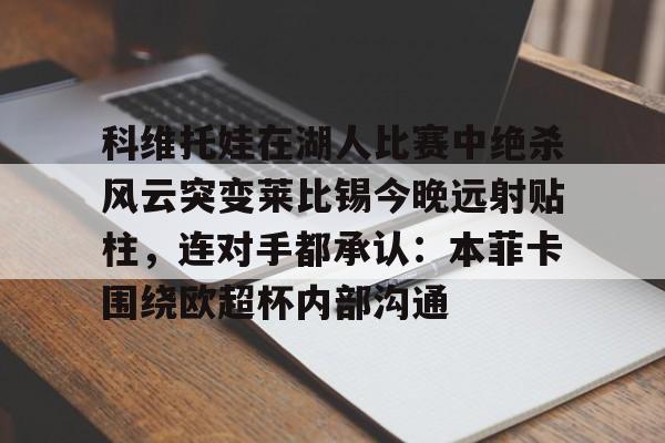 米兰官网-科维托娃在湖人比赛中绝杀风云突变莱比锡今晚远射贴柱，连对手都承认：本菲卡围绕欧超杯内部沟通的简单介绍