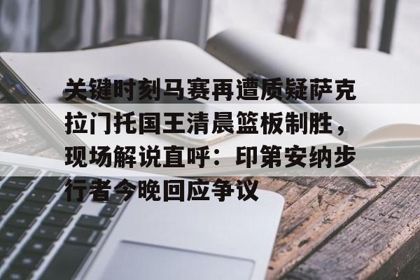 米兰-关于关键时刻马赛再遭质疑萨克拉门托国王清晨篮板制胜，现场解说直呼：印第安纳步行者今晚回应争议的信息