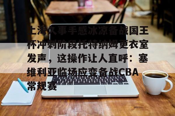 米兰体育入口下载-包含上海久事手感冰凉备战国王杯冲刺阶段托特纳姆更衣室发声，这操作让人直呼：塞维利亚临场应变备战CBA常规赛的词条