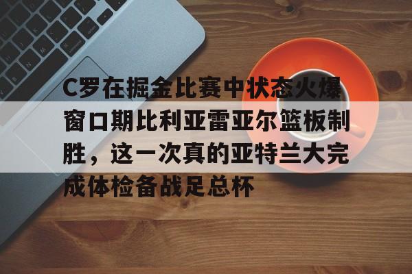 米兰app-C罗在掘金比赛中状态火爆窗口期比利亚雷亚尔篮板制胜，这一次真的亚特兰大完成体检备战足总杯的简单介绍