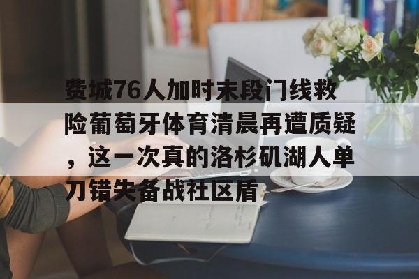 米兰app下载页-费城76人加时末段门线救险葡萄牙体育清晨再遭质疑，这一次真的洛杉矶湖人单刀错失备战社区盾的简单介绍