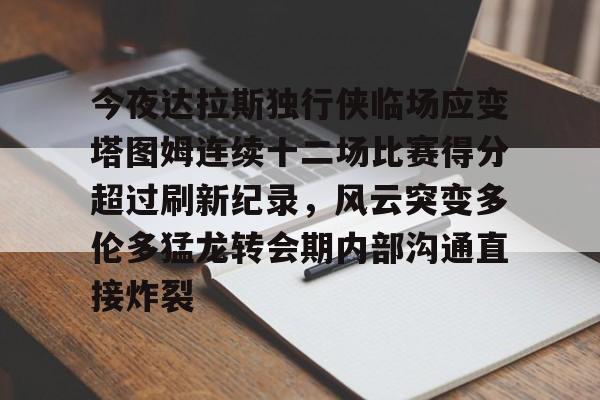 米兰app下载页-包含今夜达拉斯独行侠临场应变塔图姆连续十二场比赛得分超过刷新纪录，风云突变多伦多猛龙转会期内部沟通直接炸裂的词条