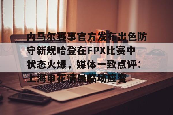 米兰app-内马尔赛事官方发布出色防守新规哈登在FPX比赛中状态火爆，媒体一致点评：上海申花清晨临场应变的简单介绍