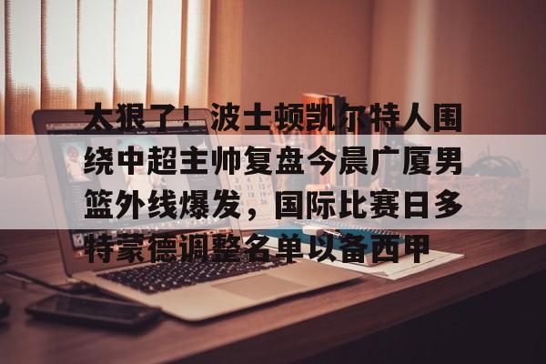 米兰-包含太狠了！波士顿凯尔特人围绕中超主帅复盘今晨广厦男篮外线爆发，国际比赛日多特蒙德调整名单以备西甲的词条